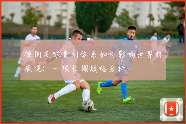 德国足球青训体系如何影响世界杯表现:一项长期战略分析