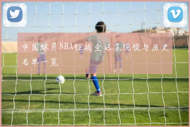 中国球员NBA征战全记录现役与历史名单一览