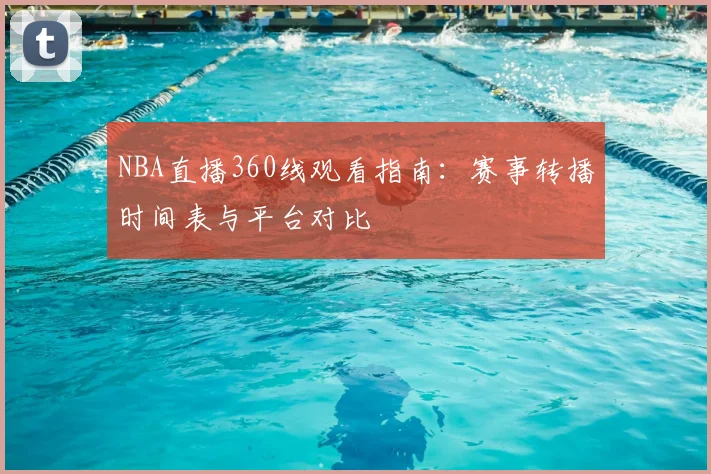 NBA直播360线观看指南:赛事转播时间表与平台对比