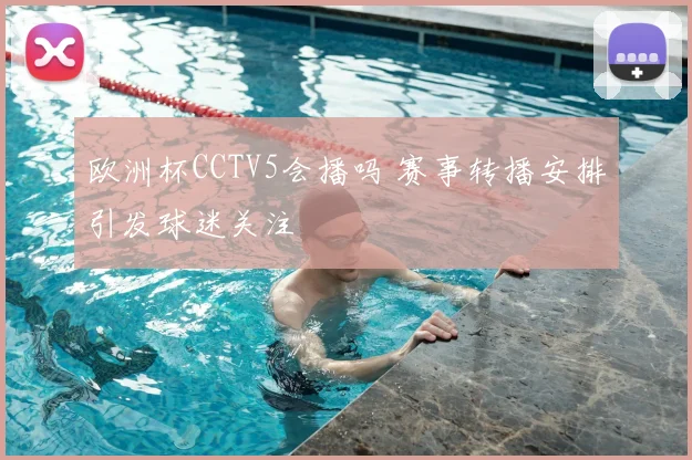 欧洲杯CCTV5会播吗 赛事转播安排引发球迷关注