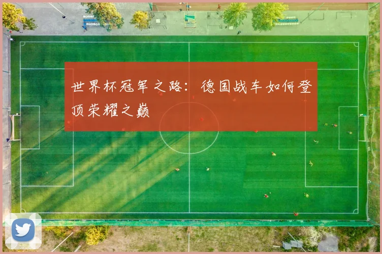 世界杯冠军之路:德国战车如何登顶荣耀之巅