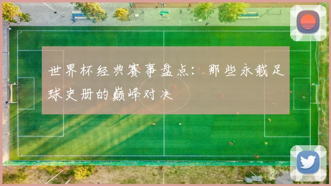 世界杯经典赛事盘点：那些永载足球史册的巅峰对决
