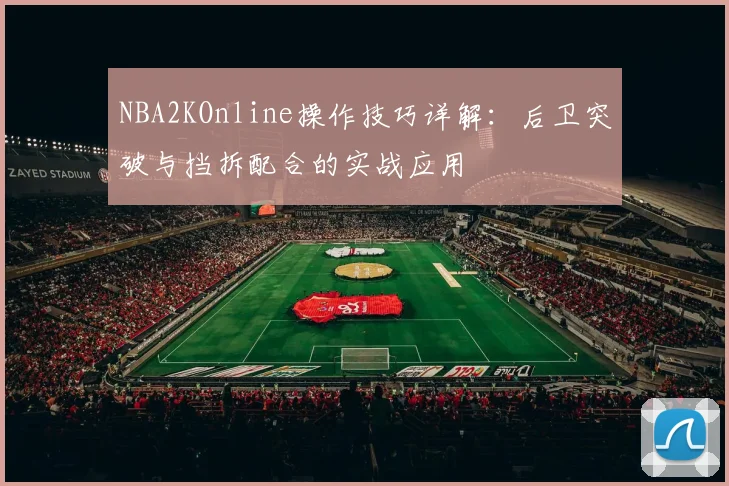 NBA2KOnline操作技巧详解:后卫突破与挡拆配合的实战应用