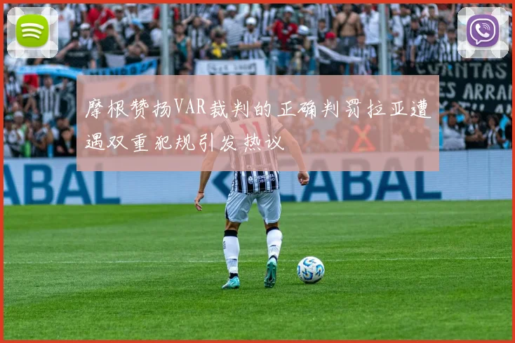 摩根赞扬VAR裁判的正确判罚拉亚遭遇双重犯规引发热议