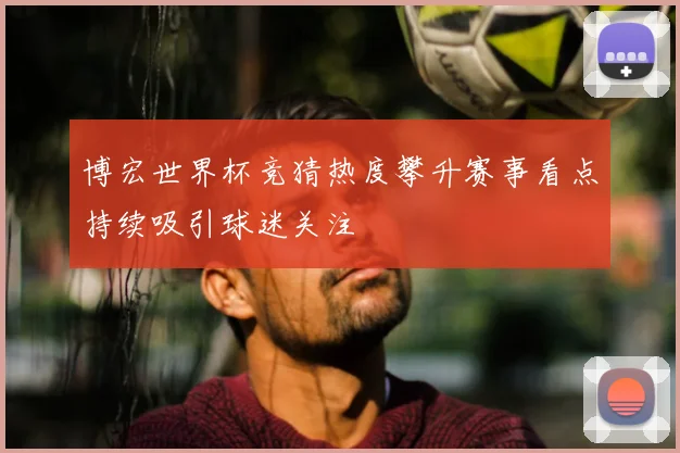 博宏世界杯竞猜热度攀升赛事看点持续吸引球迷关注