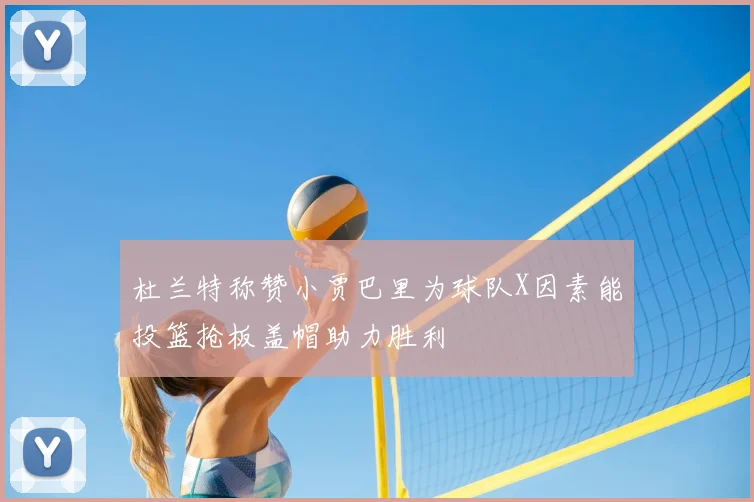 杜兰特称赞小贾巴里为球队X因素能投篮抢板盖帽助力胜利