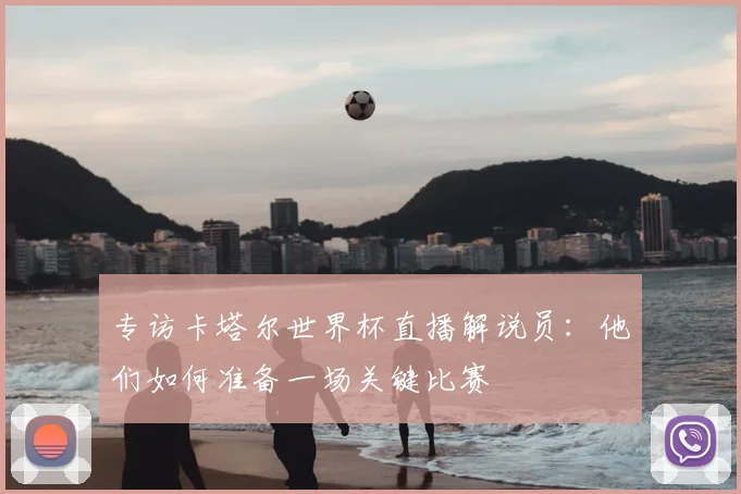 专访卡塔尔世界杯直播解说员:他们如何准备一场关键比赛