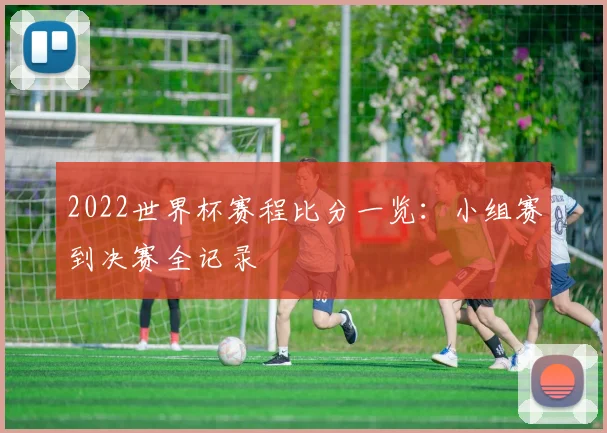 2022世界杯赛程比分一览:小组赛到决赛全记录
