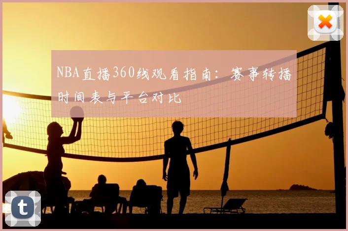 NBA直播360线观看指南:赛事转播时间表与平台对比