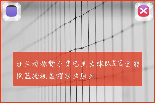 杜兰特称赞小贾巴里为球队X因素能投篮抢板盖帽助力胜利