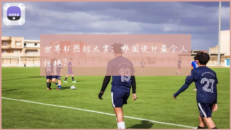 世界杯图标大赏：哪国设计最令人惊艳？