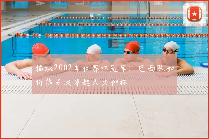 揭秘2002年世界杯冠军:巴西队如何第五次捧起大力神杯