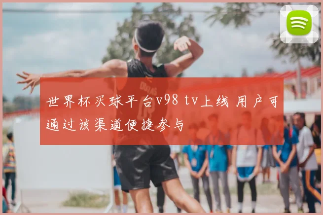 世界杯买球平台v98 tv上线 用户可通过该渠道便捷参与
