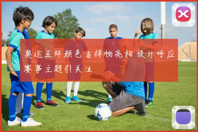 奥运五环颜色吉祥物亮相 设计呼应赛事主题引关注
