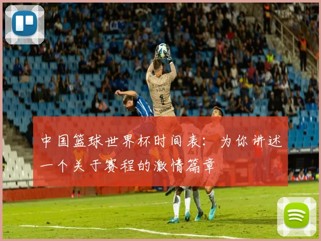 中国篮球世界杯时间表：为你讲述一个关于赛程的激情篇章