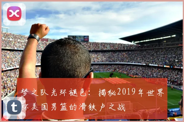 梦之队光环褪色：揭秘2019年世界杯美国男篮的滑铁卢之战