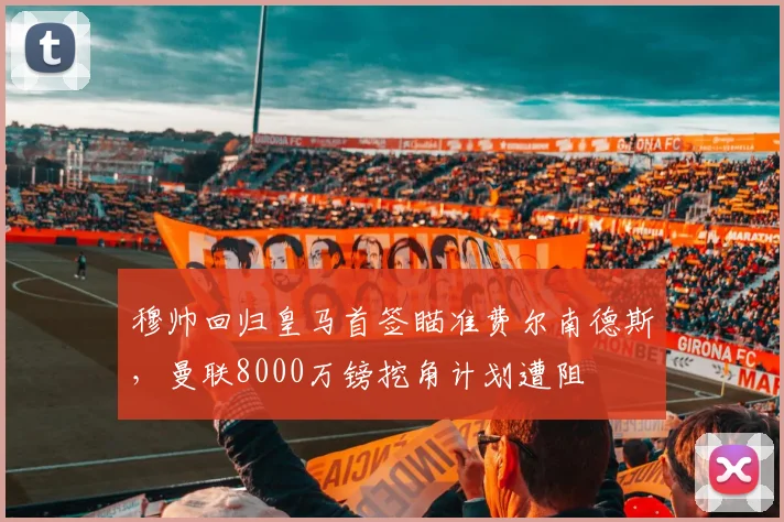 穆帅回归皇马首签瞄准费尔南德斯，曼联8000万镑挖角计划遭阻