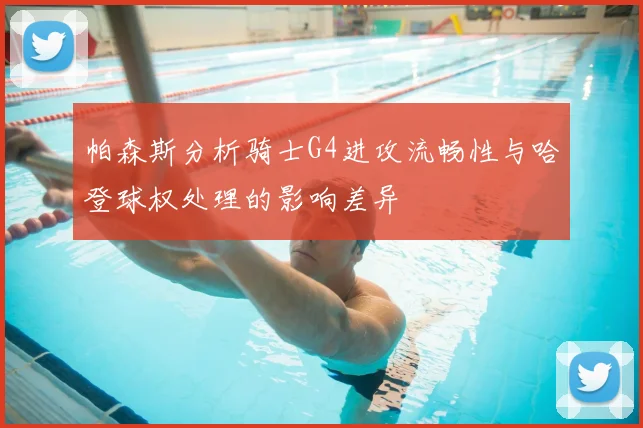 帕森斯分析骑士G4进攻流畅性与哈登球权处理的影响差异