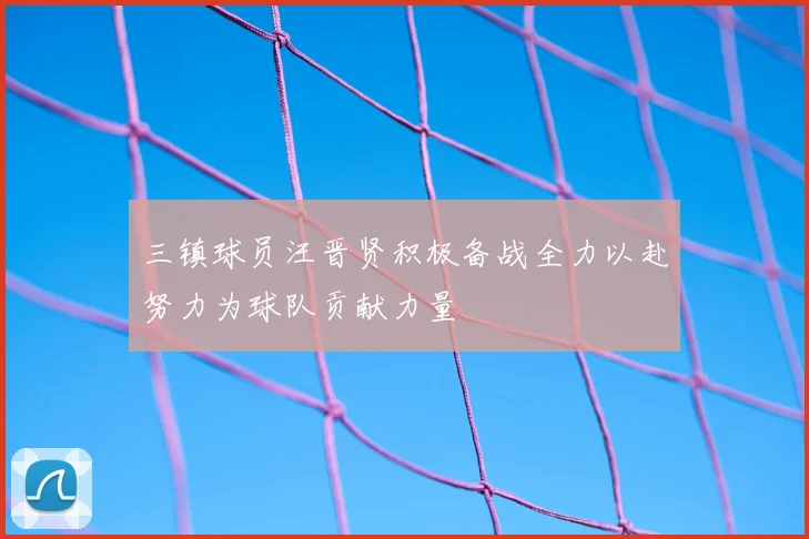 三镇球员汪晋贤积极备战全力以赴努力为球队贡献力量