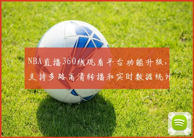 NBA直播360线观看平台功能升级,支持多路高清转播和实时数据统计