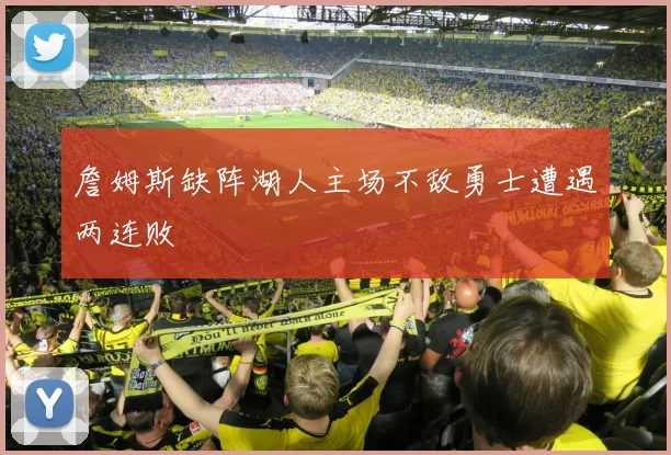 詹姆斯缺阵湖人主场不敌勇士遭遇两连败