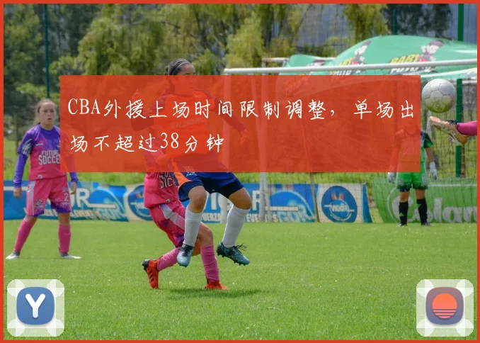CBA外援上场时间限制调整，单场出场不超过38分钟