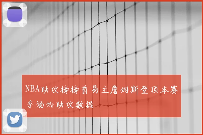NBA助攻榜榜首易主詹姆斯登顶本赛季场均助攻数据