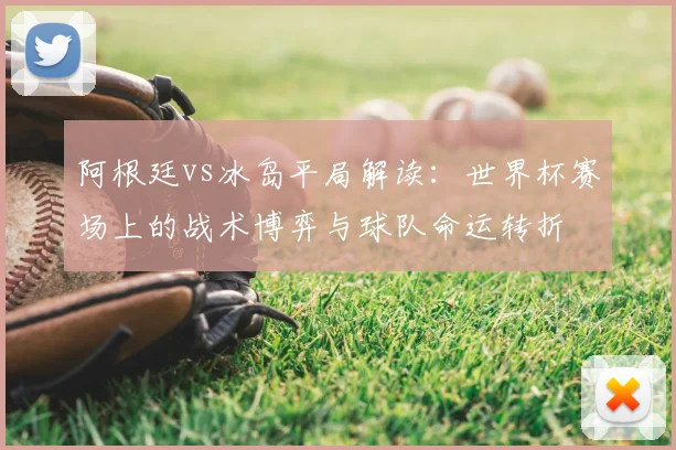 阿根廷vs冰岛平局解读:世界杯赛场上的战术博弈与球队命运转折