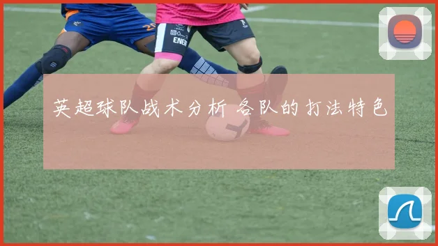 英超球队战术分析 各队的打法特色