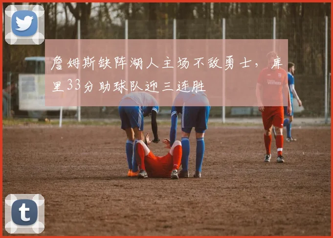 詹姆斯缺阵湖人主场不敌勇士，库里33分助球队迎三连胜