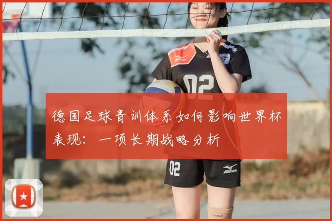 德国足球青训体系如何影响世界杯表现:一项长期战略分析