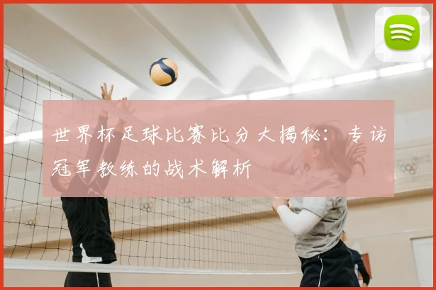 世界杯足球比赛比分大揭秘:专访冠军教练的战术解析
