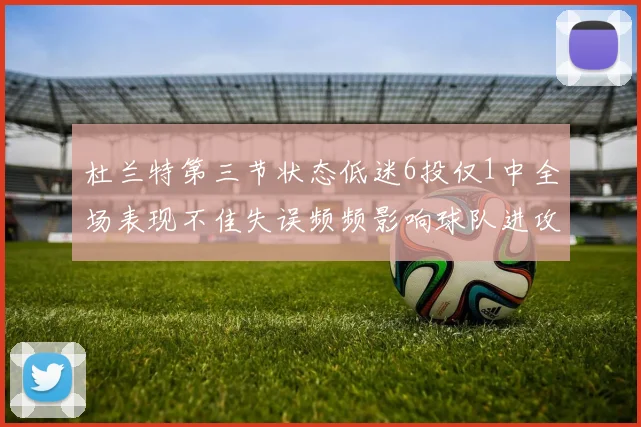 杜兰特第三节状态低迷6投仅1中全场表现不佳失误频频影响球队进攻