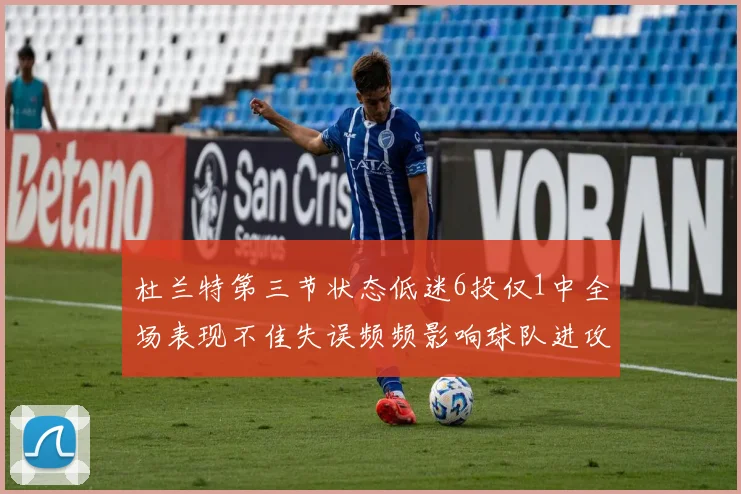 杜兰特第三节状态低迷6投仅1中全场表现不佳失误频频影响球队进攻