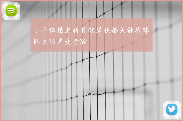 小卡伤情更新将缺席快船关键战球队攻防再受考验
