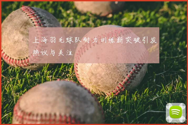 上海羽毛球队耐力训练新突破引发热议与关注