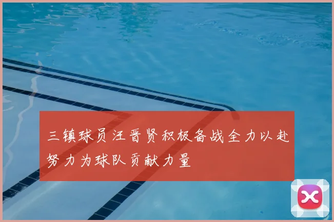 三镇球员汪晋贤积极备战全力以赴努力为球队贡献力量