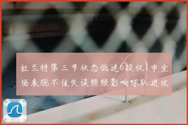 杜兰特第三节状态低迷6投仅1中全场表现不佳失误频频影响球队进攻