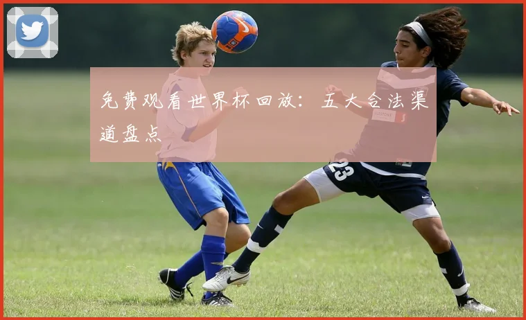 免费观看世界杯回放：五大合法渠道盘点