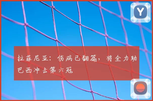 拉菲尼亚：伤病已翻篇，将全力助巴西冲击第六冠