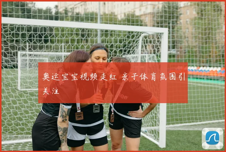 奥运宝宝视频走红 亲子体育氛围引关注